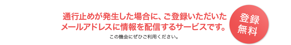 通行止めが発生した場合に、ご登録いただいたメールアドレスに情報を配信するサービスです。